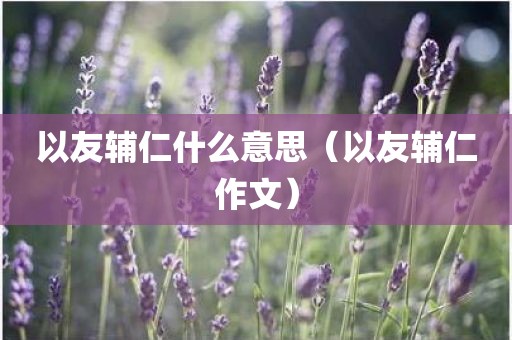 以友辅仁什么意思（以友辅仁作文）