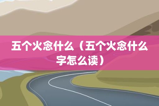 五个火念什么（五个火念什么字怎么读）