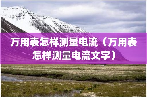 万用表怎样测量电流（万用表怎样测量电流文字）