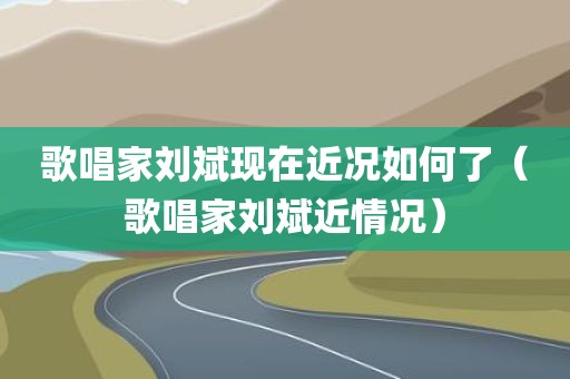 歌唱家刘斌现在近况如何了(歌唱家刘斌近情况) 歌唱家刘斌现在近况如何了(歌唱家刘斌近情况)