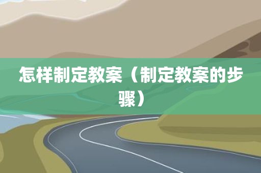 怎样制定教案（制定教案的步骤）