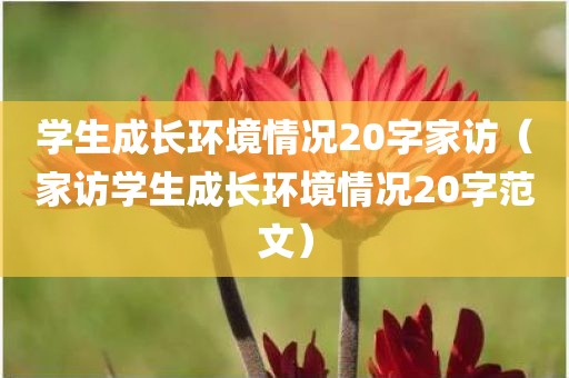 学生成长环境情况20字家访（家访学生成长环境情况20字范文）