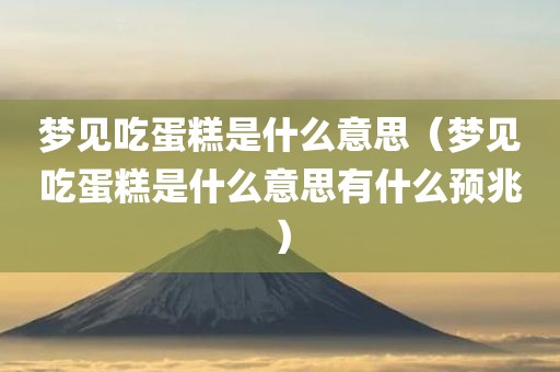 梦见吃蛋糕是什么意思（梦见吃蛋糕是什么意思有什么预兆）