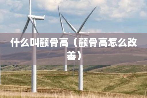 什么叫颧骨高(颧骨高怎么改善)