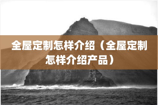 全屋定制怎样介绍（全屋定制怎样介绍产品）