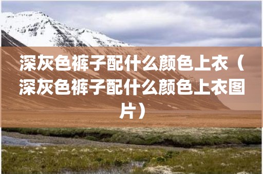 深灰色裤子配什么颜色上衣(深灰色裤子配什么颜色上衣图片)