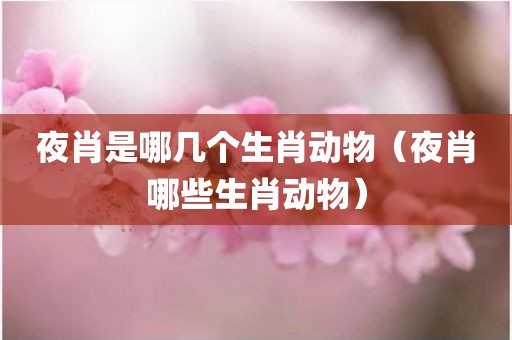 夜肖是哪几个生肖动物（夜肖哪些生肖动物）