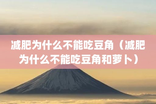 减肥为什么不能吃豆角（减肥为什么不能吃豆角和萝卜）