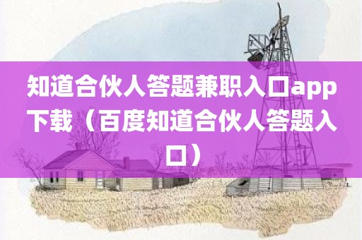 知道合伙人答题兼职入口app下载（百度知道合伙人答题入口）
