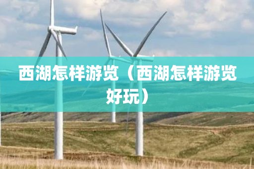 西湖怎样游览（西湖怎样游览好玩）