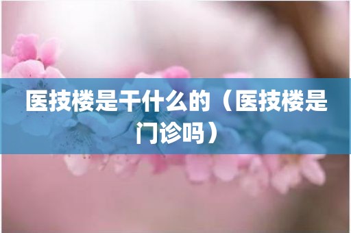 医技楼是干什么的（医技楼是门诊吗）