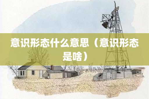 意识形态什么意思（意识形态是啥）
