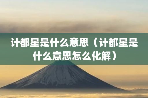 计都星是什么意思（计都星是什么意思怎么化解）