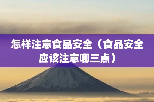 怎样注意食品安全（食品安全应该注意哪三点）