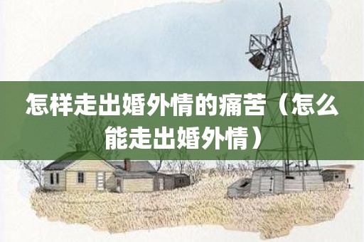 怎样走出婚外情的痛苦（怎么能走出婚外情）