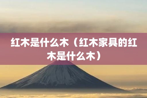 红木是什么木（红木家具的红木是什么木）