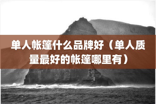 单人帐篷什么品牌好（单人质量最好的帐篷哪里有）