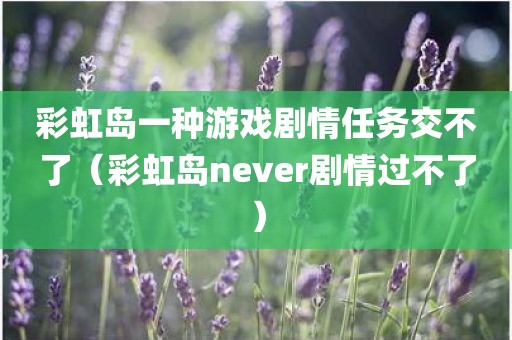 彩虹岛一种游戏剧情任务交不了（彩虹岛never剧情过不了）