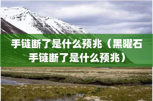 手链断了是什么预兆（黑曜石手链断了是什么预兆）