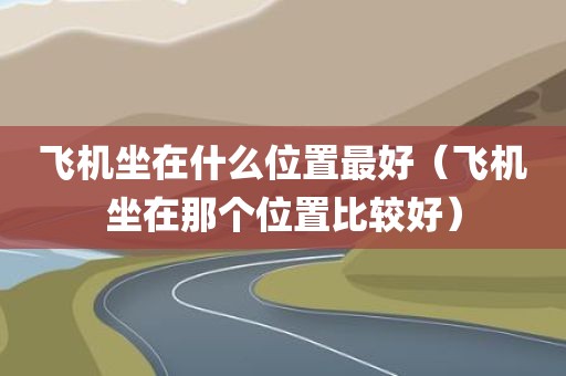 飞机坐在什么位置最好（飞机坐在那个位置比较好）