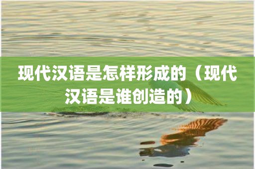 现代汉语是怎样形成的（现代汉语是谁创造的）