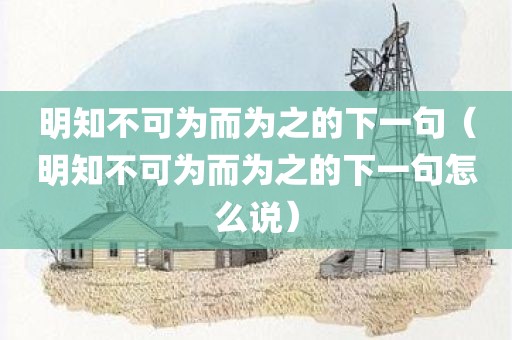 明知不可为而为之的下一句（明知不可为而为之的下一句怎么说）