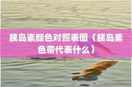 胰岛素颜色对照表图（胰岛素色带代表什么）