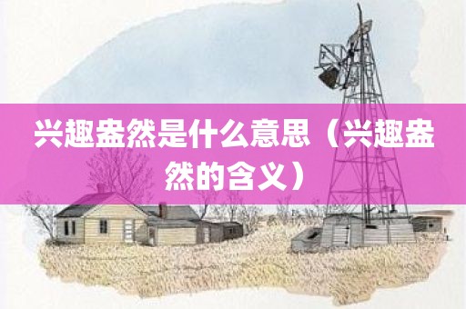 兴趣盎然是什么意思（兴趣盎然的含义）