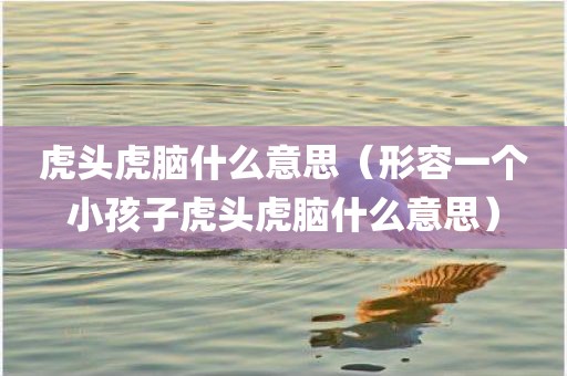 虎头虎脑什么意思（形容一个小孩子虎头虎脑什么意思）