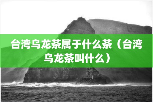 台湾乌龙茶属于什么茶（台湾乌龙茶叫什么）