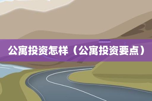 公寓投资怎样(公寓投资要点) 公寓投资怎样(公寓投资要点)