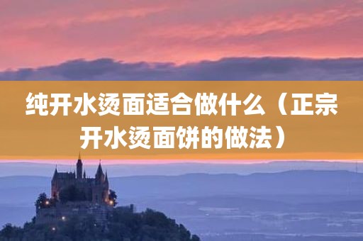 纯开水烫面适合做什么（正宗开水烫面饼的做法）