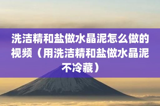 洗洁精和盐做水晶泥怎么做的视频（用洗洁精和盐做水晶泥不冷藏）