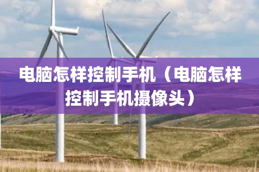 电脑怎样控制手机（电脑怎样控制手机摄像头）