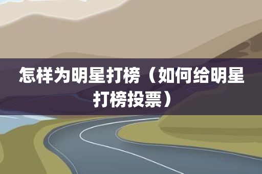 怎样为明星打榜（如何给明星打榜投票）
