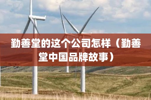 勤善堂的这个公司怎样（勤善堂中国品牌故事）