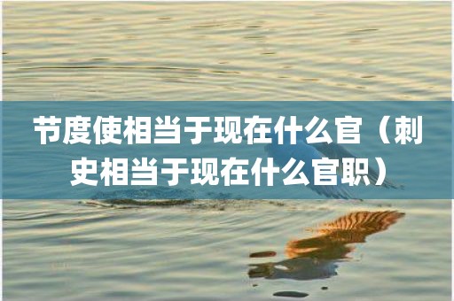 节度使相当于现在什么官（刺史相当于现在什么官职）