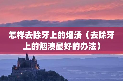 怎样去除牙上的烟渍（去除牙上的烟渍最好的办法）