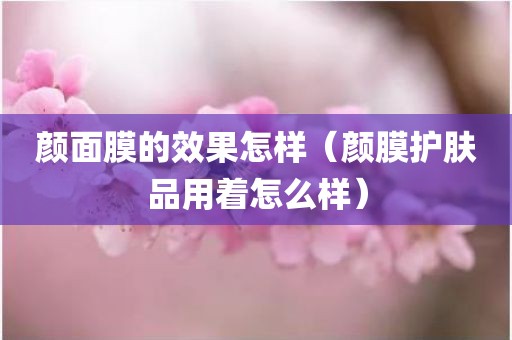 颜面膜的效果怎样（颜膜护肤品用着怎么样）
