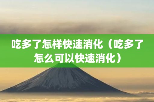 吃多了怎样快速消化（吃多了怎么可以快速消化）
