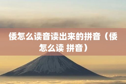 倭怎么读音读出来的拼音（倭怎么读 拼音）