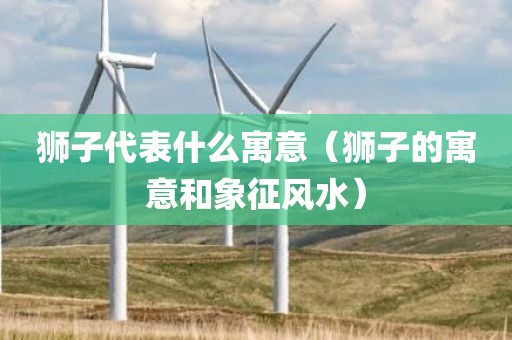 狮子代表什么寓意（狮子的寓意和象征风水）