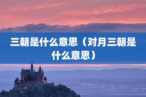 三朝是什么意思（对月三朝是什么意思）