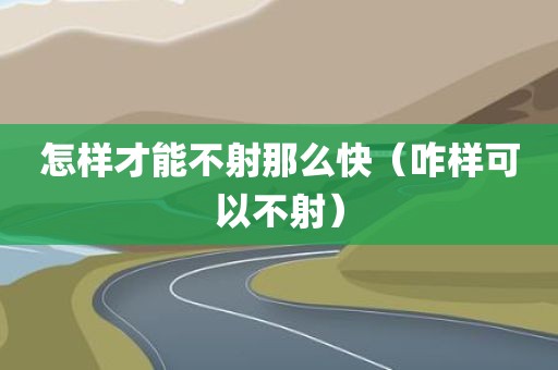 怎样才能不射那么快（咋样可以不射）