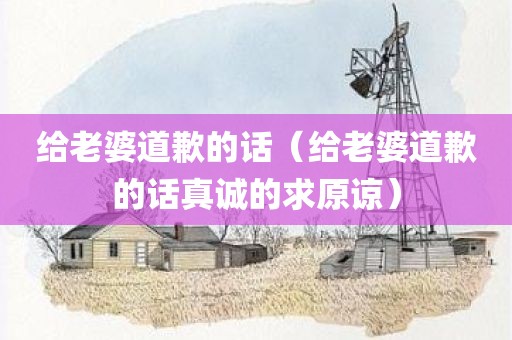 给老婆道歉的话（给老婆道歉的话真诚的求原谅）