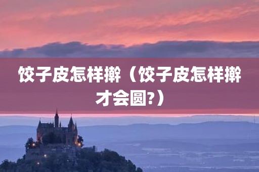 饺子皮怎样擀（饺子皮怎样擀才会圆?）