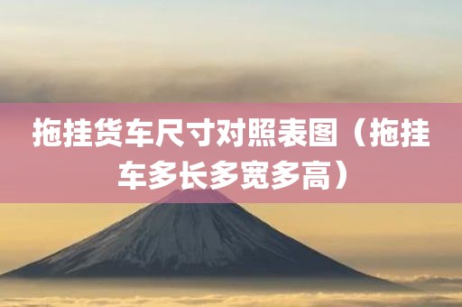 拖挂货车尺寸对照表图（拖挂车多长多宽多高）