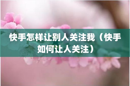 快手怎样让别人关注我（快手如何让人关注）