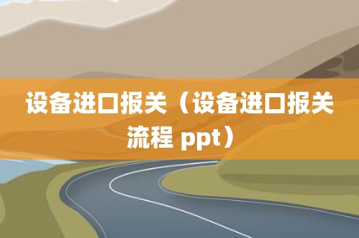 设备进口报关(设备进口报关流程 ppt)
