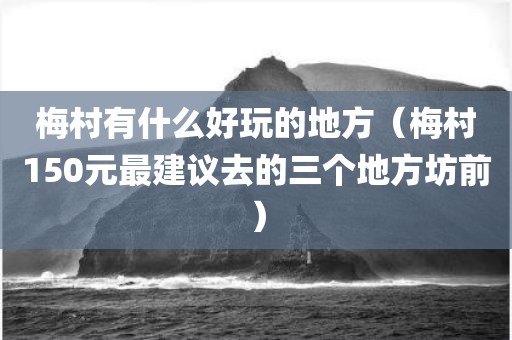 梅村有什么好玩的地方（梅村150元最建议去的三个地方坊前）